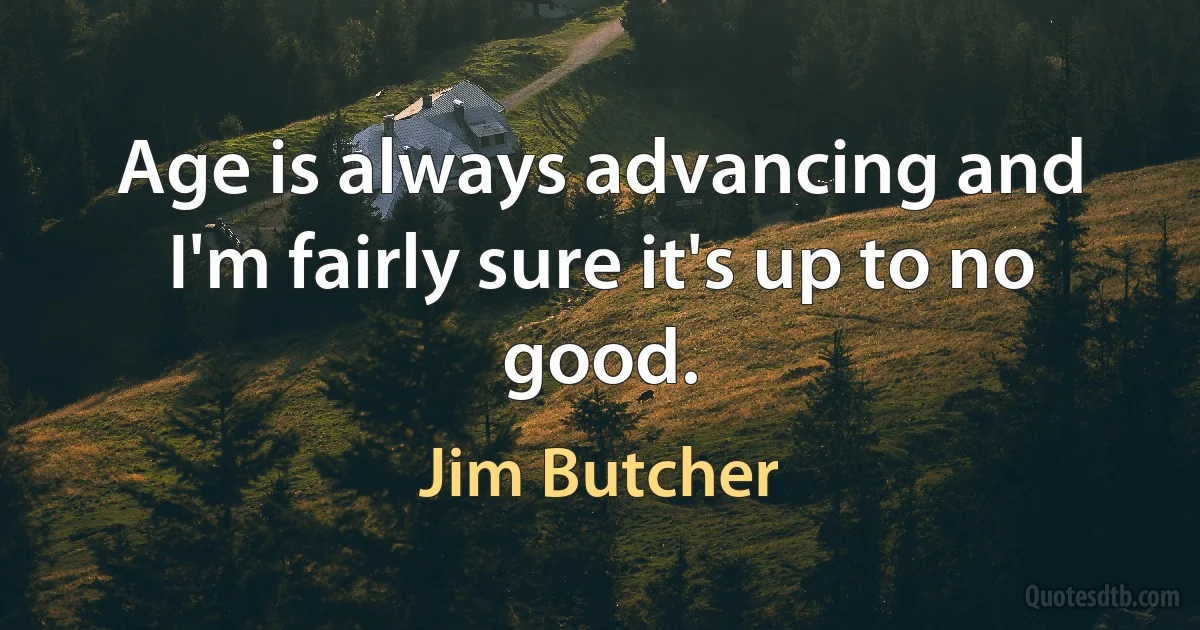 Age is always advancing and I'm fairly sure it's up to no good. (Jim Butcher)