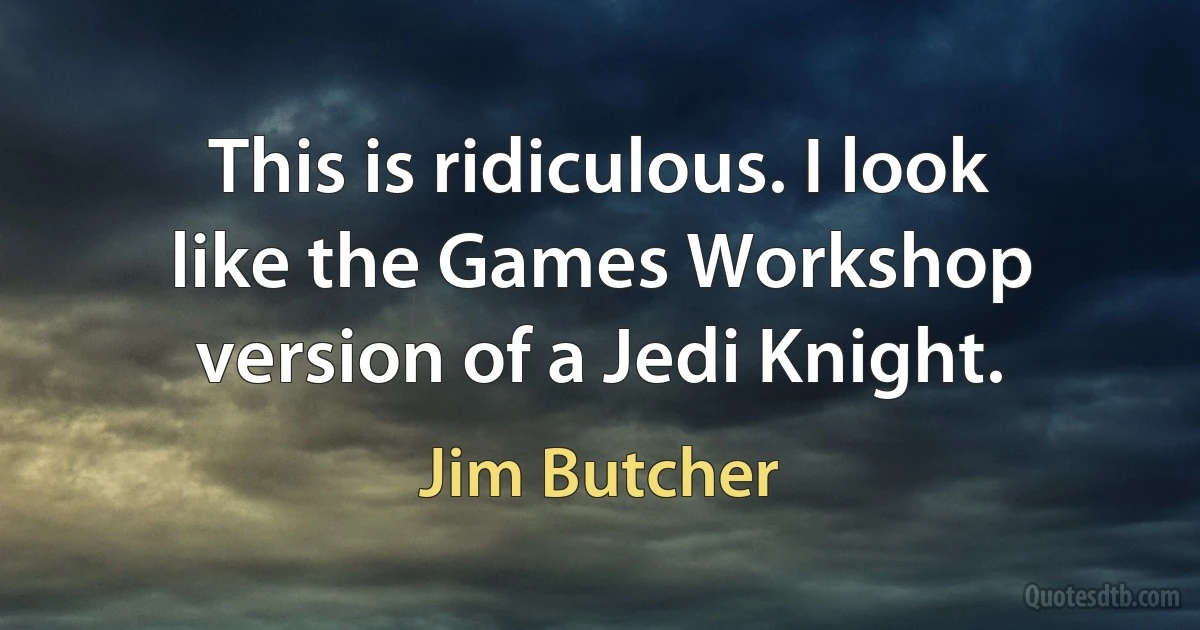 This is ridiculous. I look like the Games Workshop version of a Jedi Knight. (Jim Butcher)