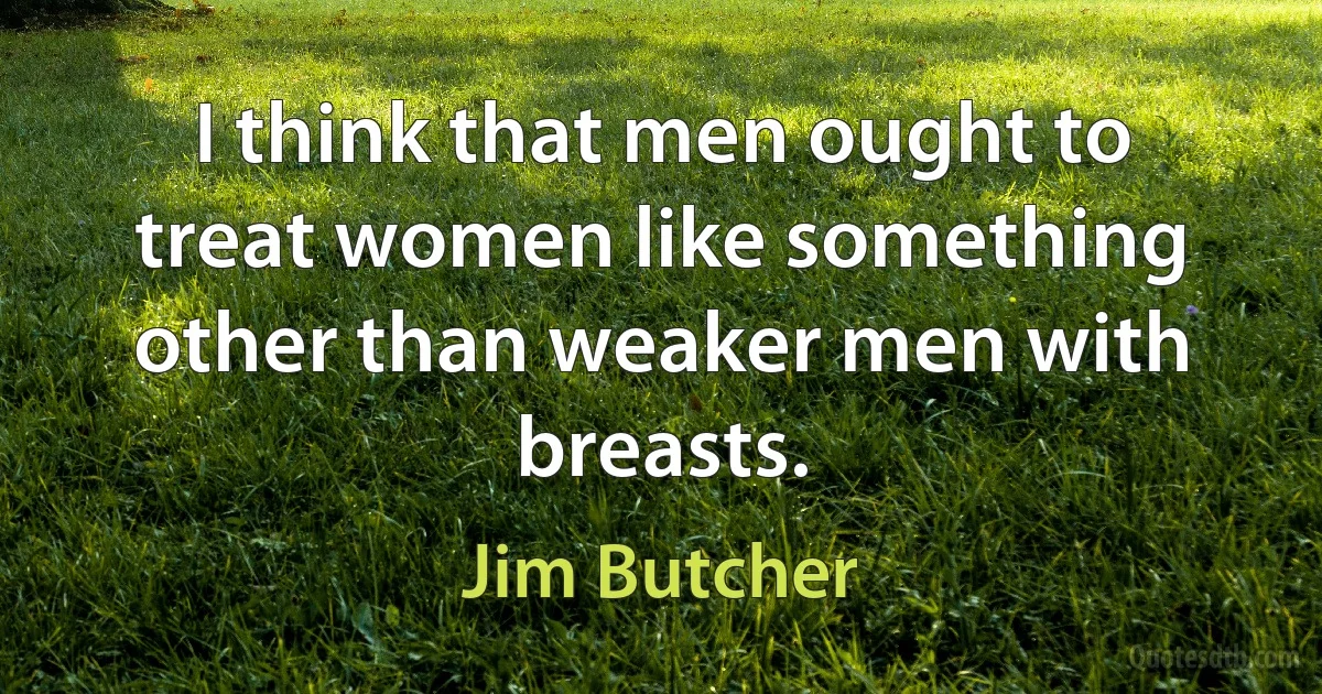 I think that men ought to treat women like something other than weaker men with breasts. (Jim Butcher)