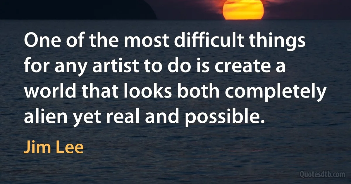 One of the most difficult things for any artist to do is create a world that looks both completely alien yet real and possible. (Jim Lee)