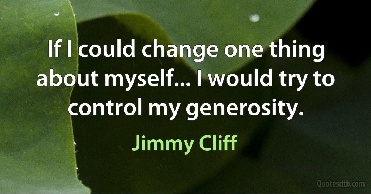 If I could change one thing about myself... I would try to control my generosity. (Jimmy Cliff)