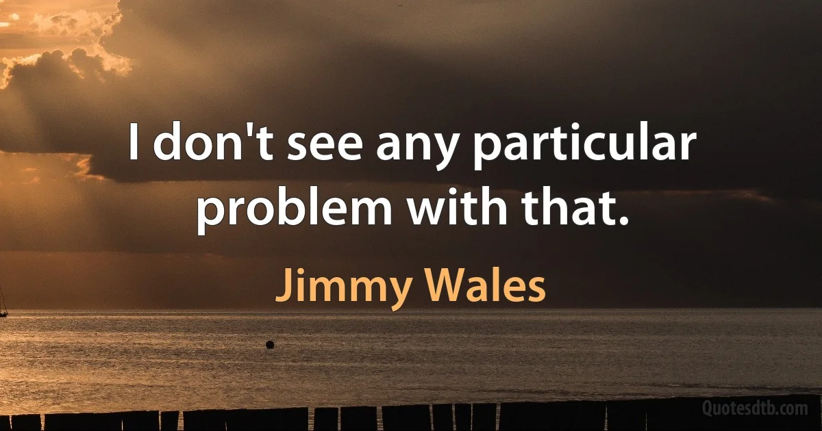 I don't see any particular problem with that. (Jimmy Wales)