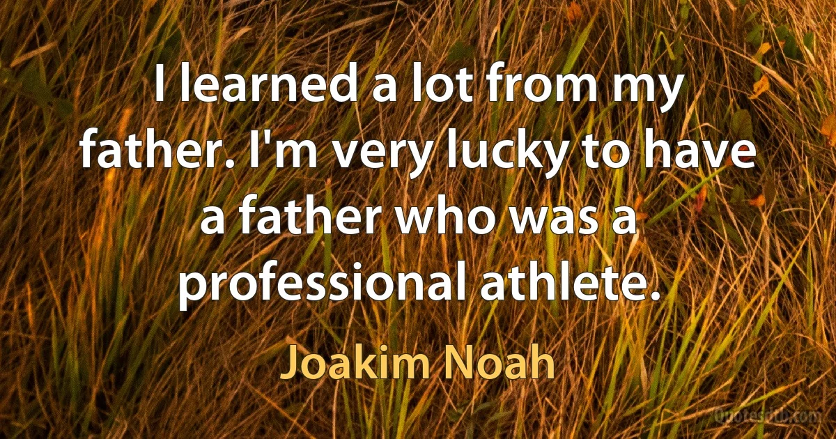 I learned a lot from my father. I'm very lucky to have a father who was a professional athlete. (Joakim Noah)