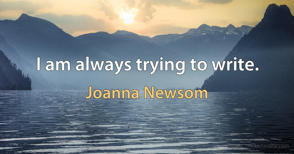 I am always trying to write. (Joanna Newsom)