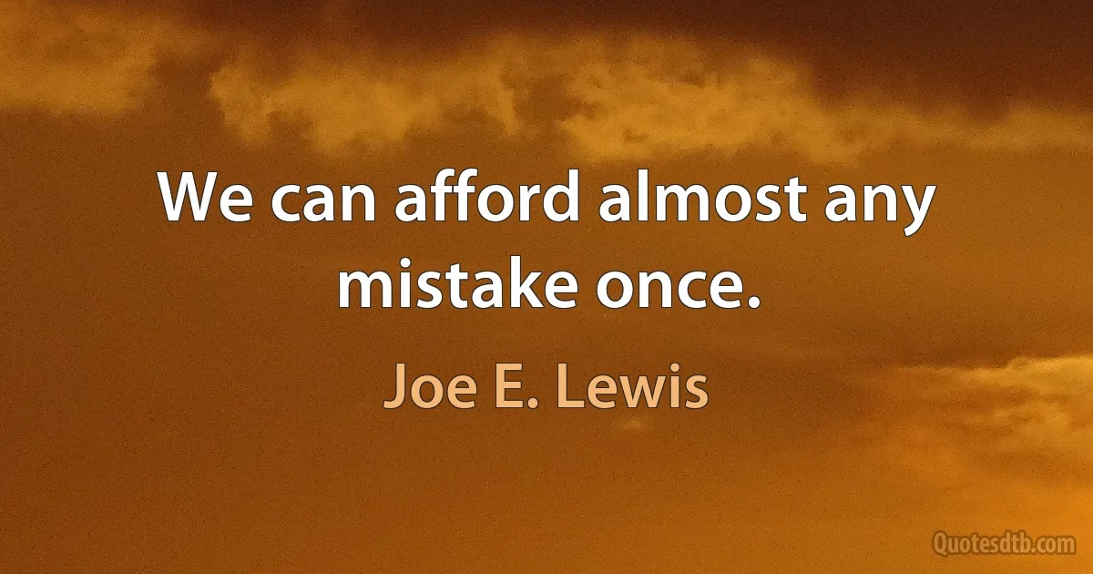 We can afford almost any mistake once. (Joe E. Lewis)