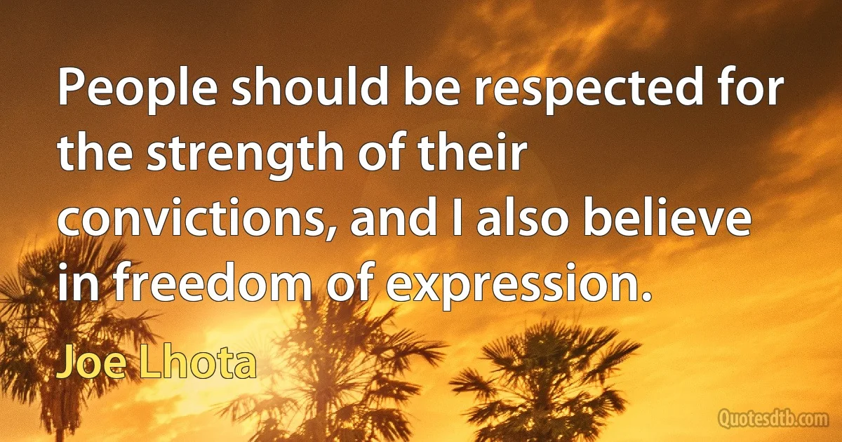 People should be respected for the strength of their convictions, and I also believe in freedom of expression. (Joe Lhota)