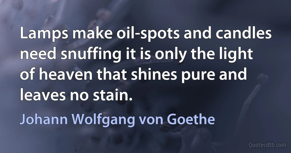 Lamps make oil-spots and candles need snuffing it is only the light of heaven that shines pure and leaves no stain. (Johann Wolfgang von Goethe)