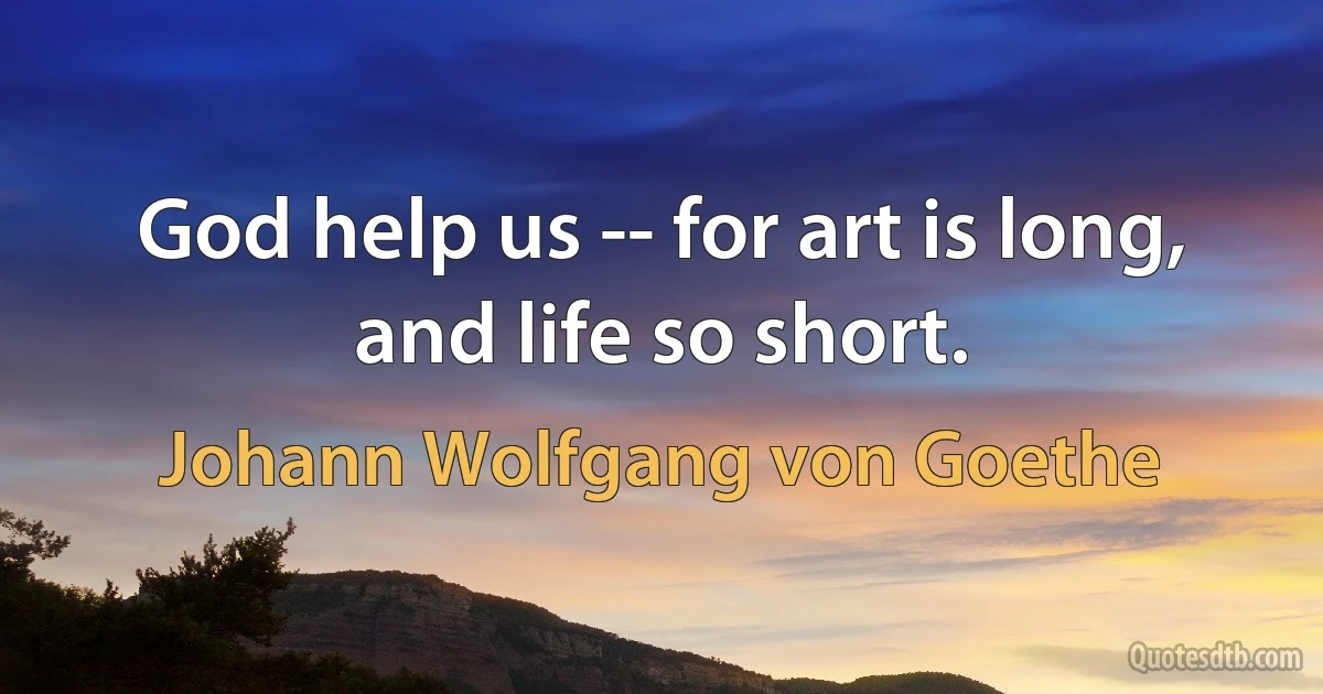 God help us -- for art is long, and life so short. (Johann Wolfgang von Goethe)