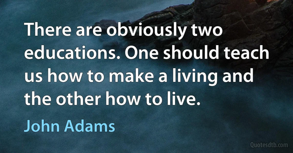 There are obviously two educations. One should teach us how to make a living and the other how to live. (John Adams)