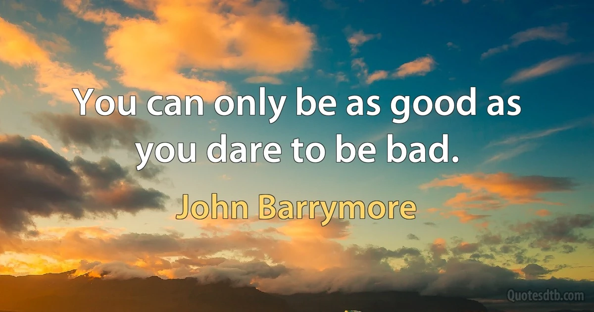 You can only be as good as you dare to be bad. (John Barrymore)