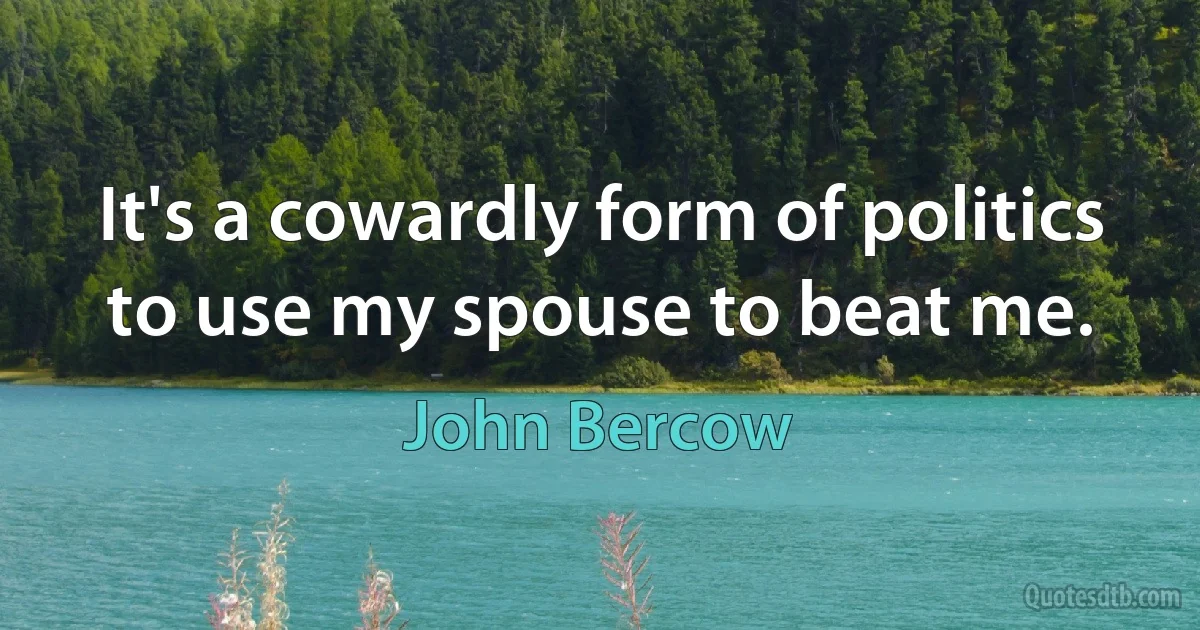 It's a cowardly form of politics to use my spouse to beat me. (John Bercow)