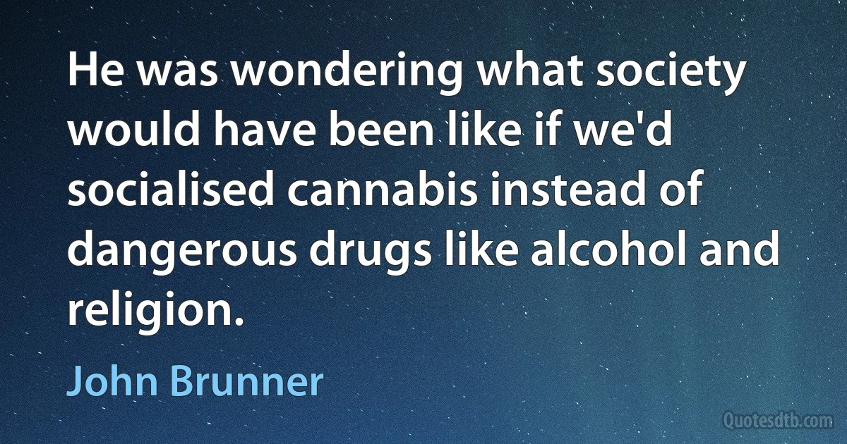 He was wondering what society would have been like if we'd socialised cannabis instead of dangerous drugs like alcohol and religion. (John Brunner)