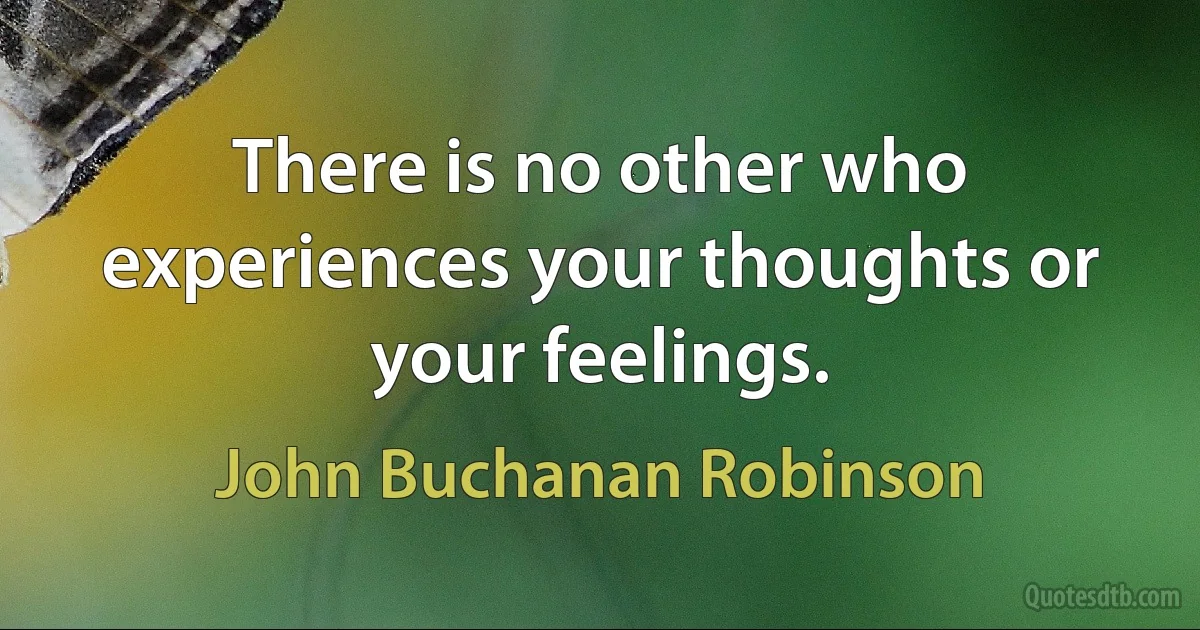 There is no other who experiences your thoughts or your feelings. (John Buchanan Robinson)