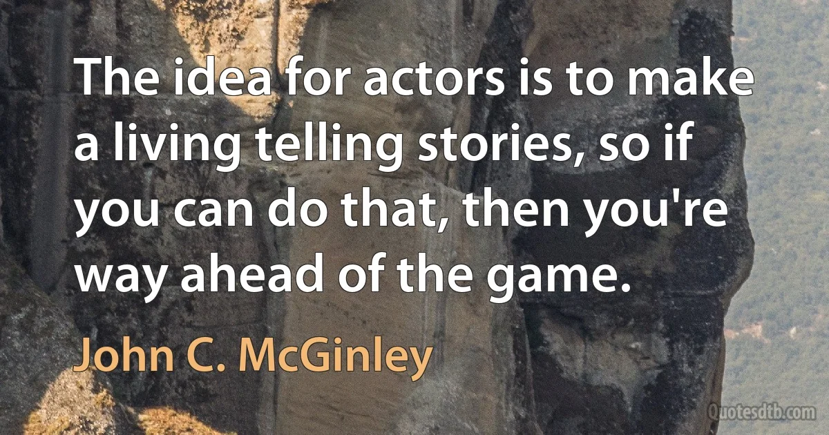 The idea for actors is to make a living telling stories, so if you can do that, then you're way ahead of the game. (John C. McGinley)