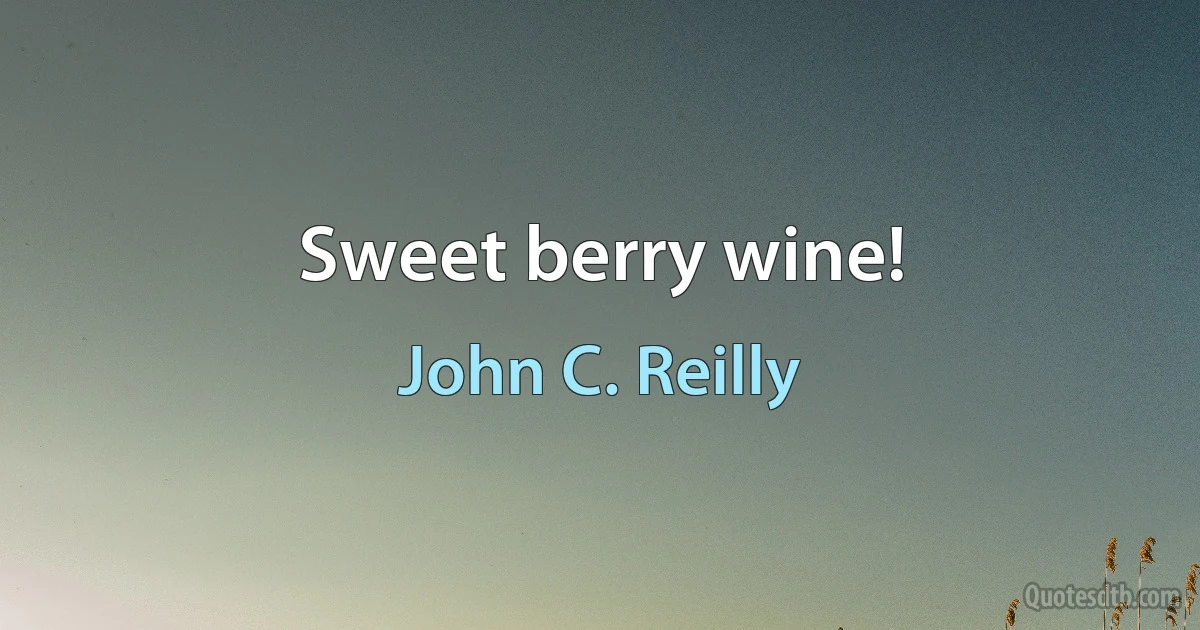 Sweet berry wine! (John C. Reilly)