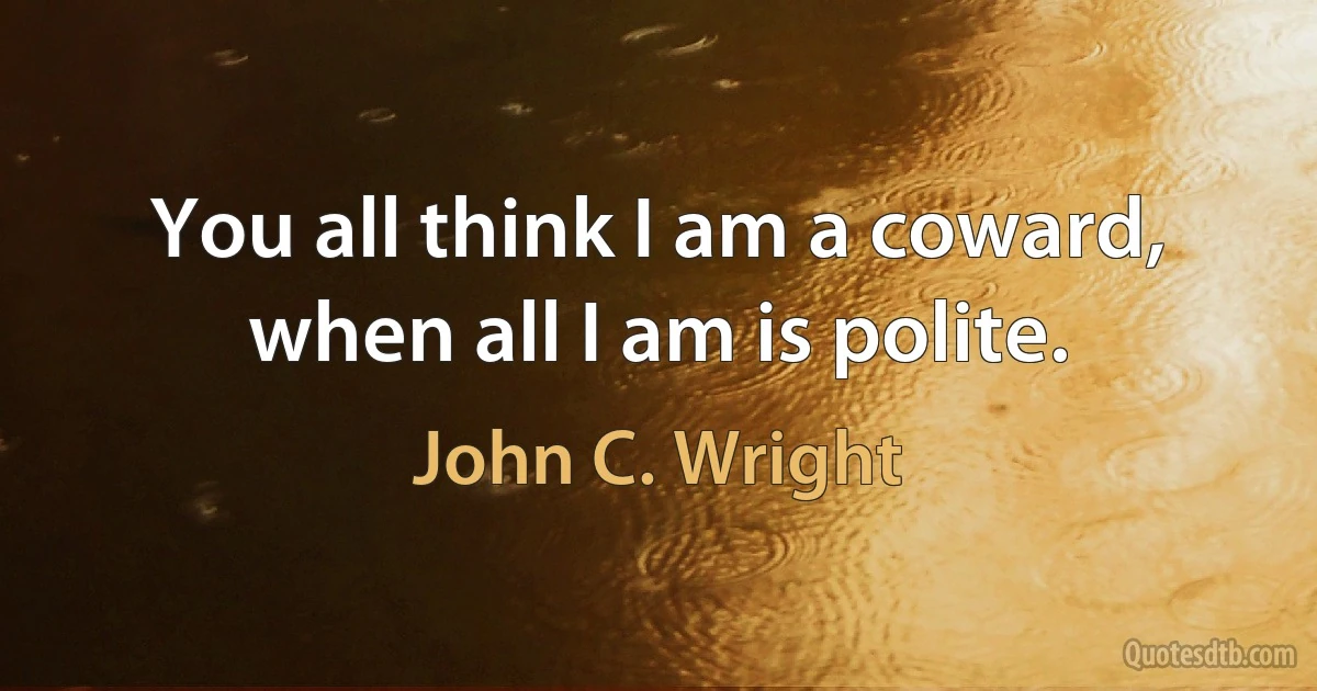 You all think I am a coward, when all I am is polite. (John C. Wright)