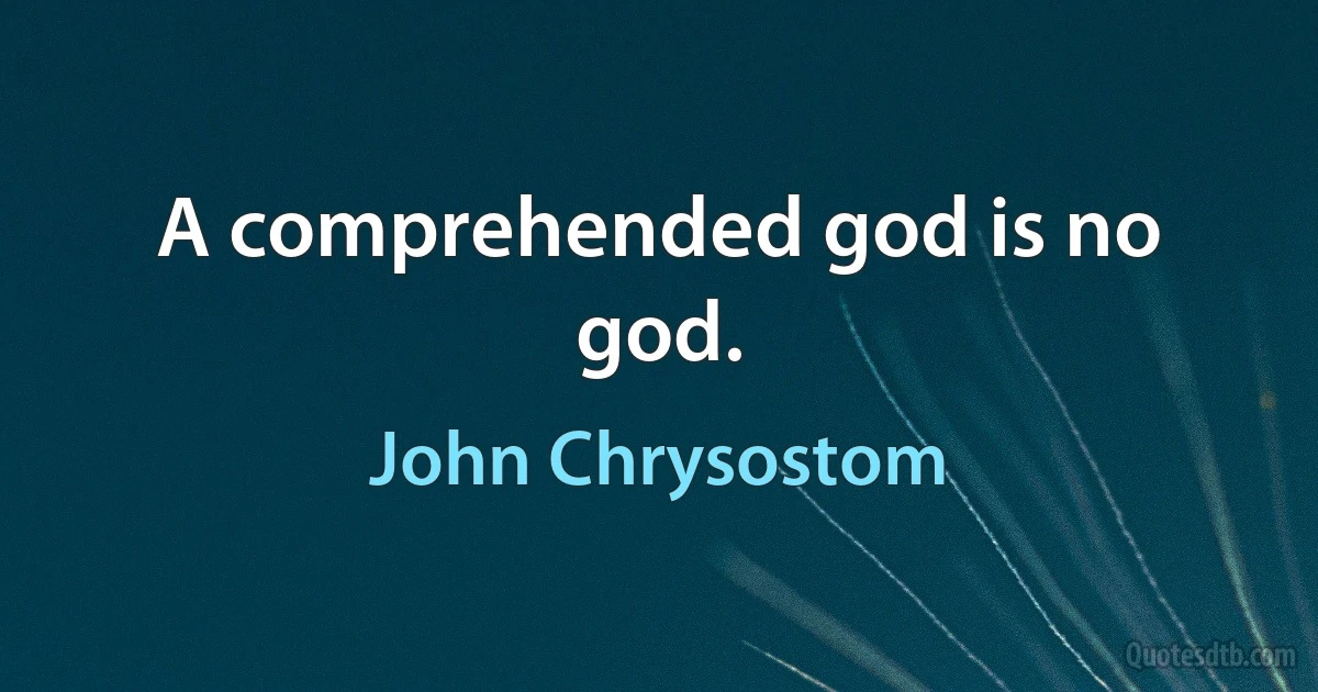 A comprehended god is no god. (John Chrysostom)