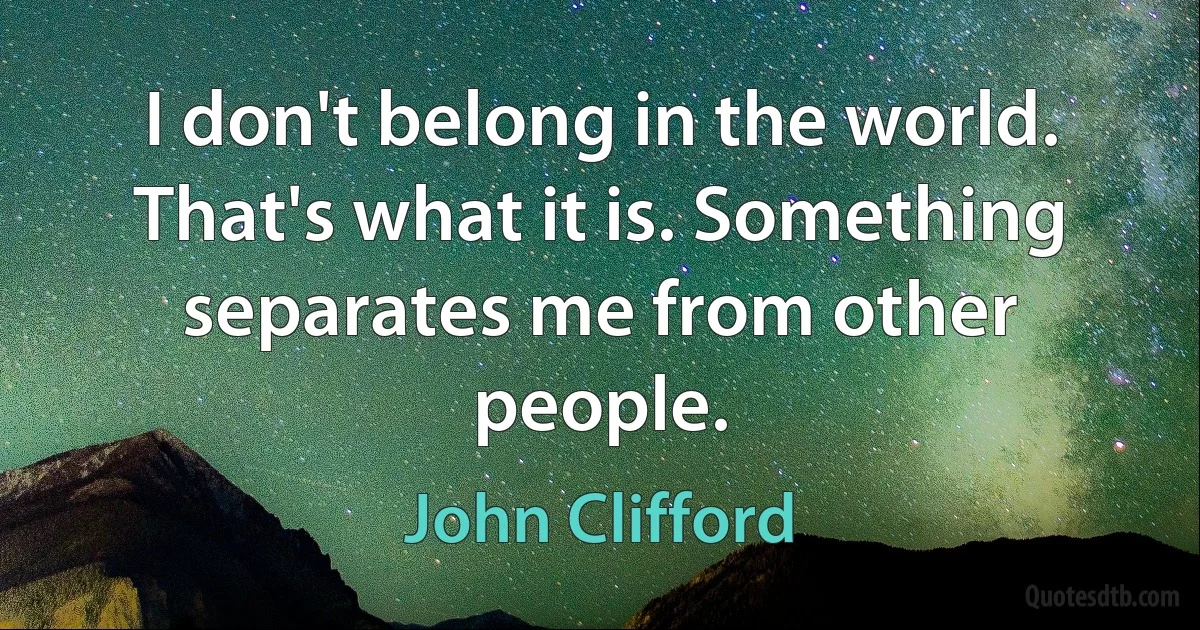 I don't belong in the world. That's what it is. Something separates me from other people. (John Clifford)