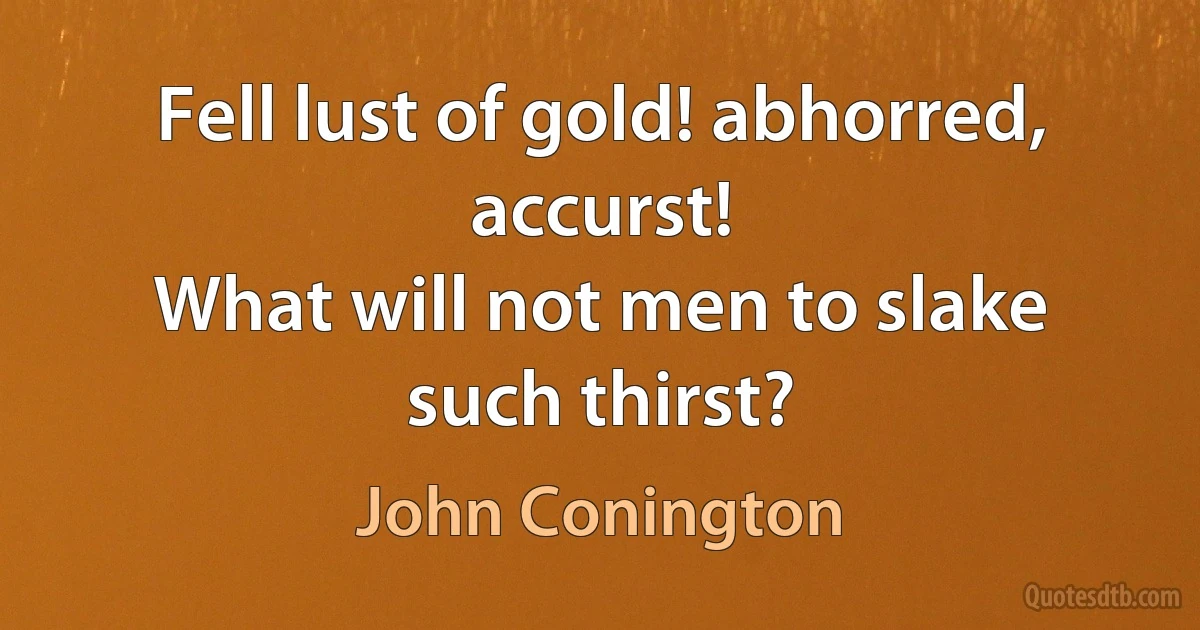 Fell lust of gold! abhorred, accurst!
What will not men to slake such thirst? (John Conington)