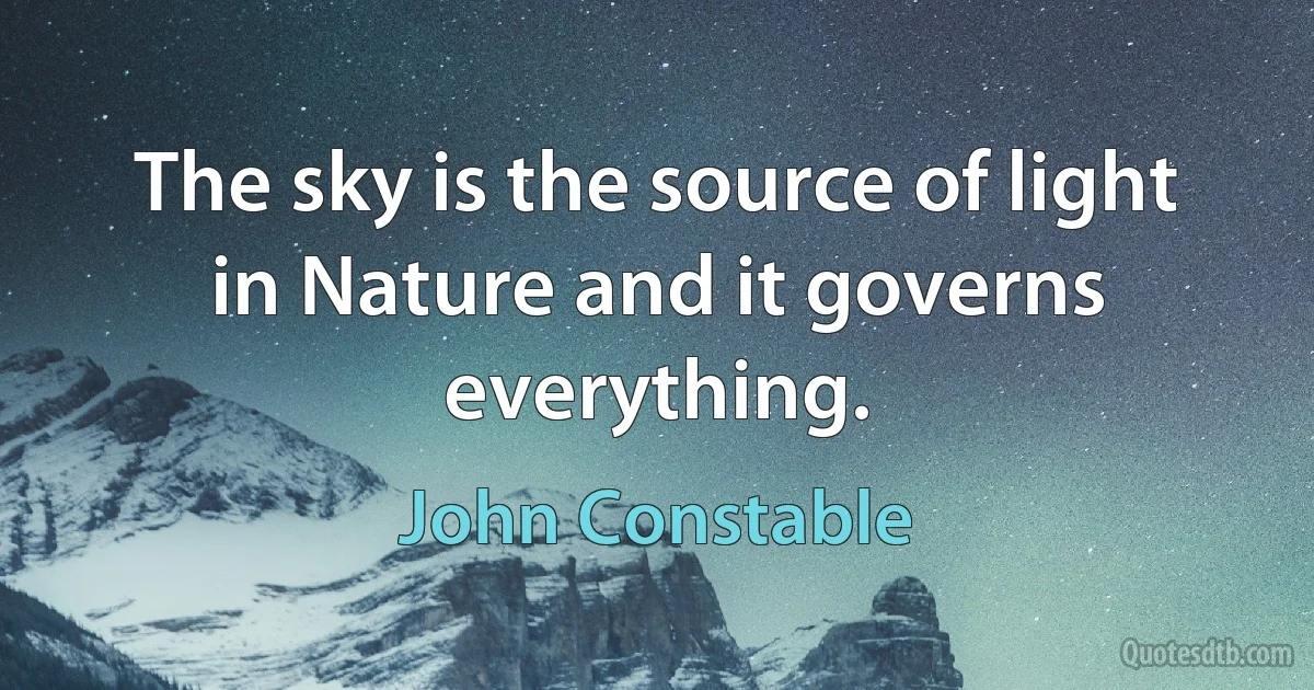 The sky is the source of light in Nature and it governs everything. (John Constable)