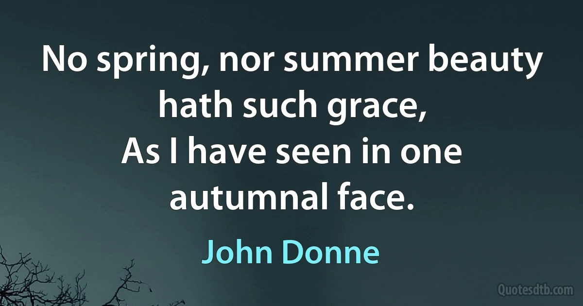 No spring, nor summer beauty hath such grace,
As I have seen in one autumnal face. (John Donne)