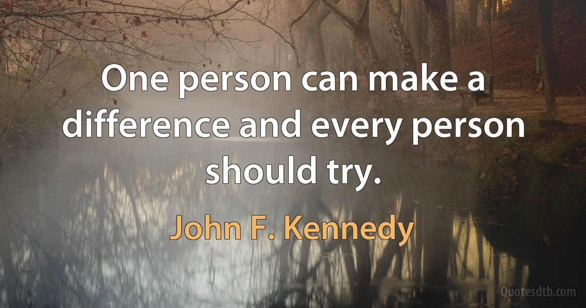 One person can make a difference and every person should try. (John F. Kennedy)