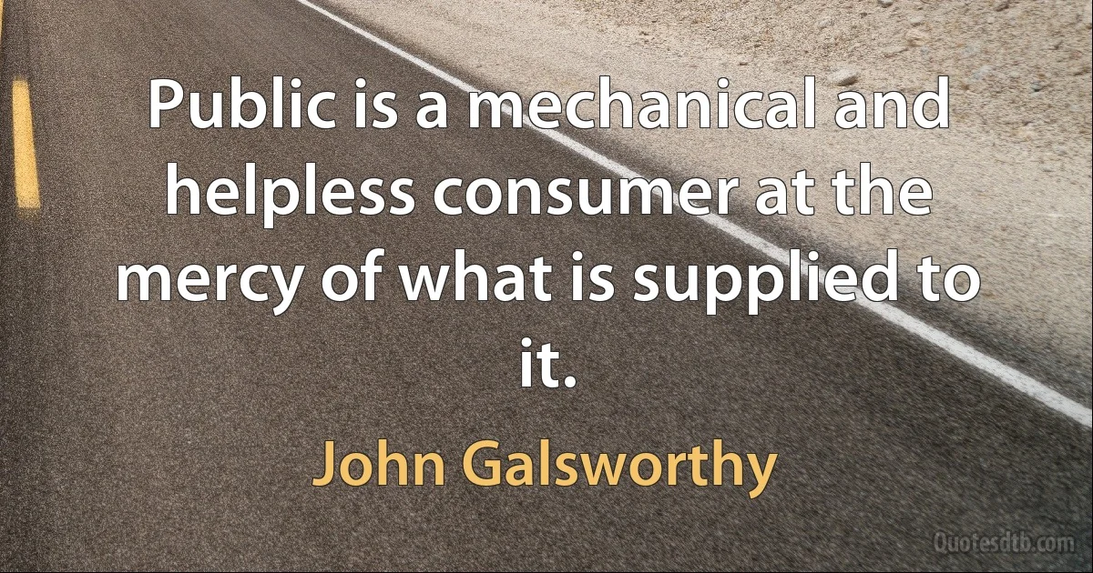 Public is a mechanical and helpless consumer at the mercy of what is supplied to it. (John Galsworthy)