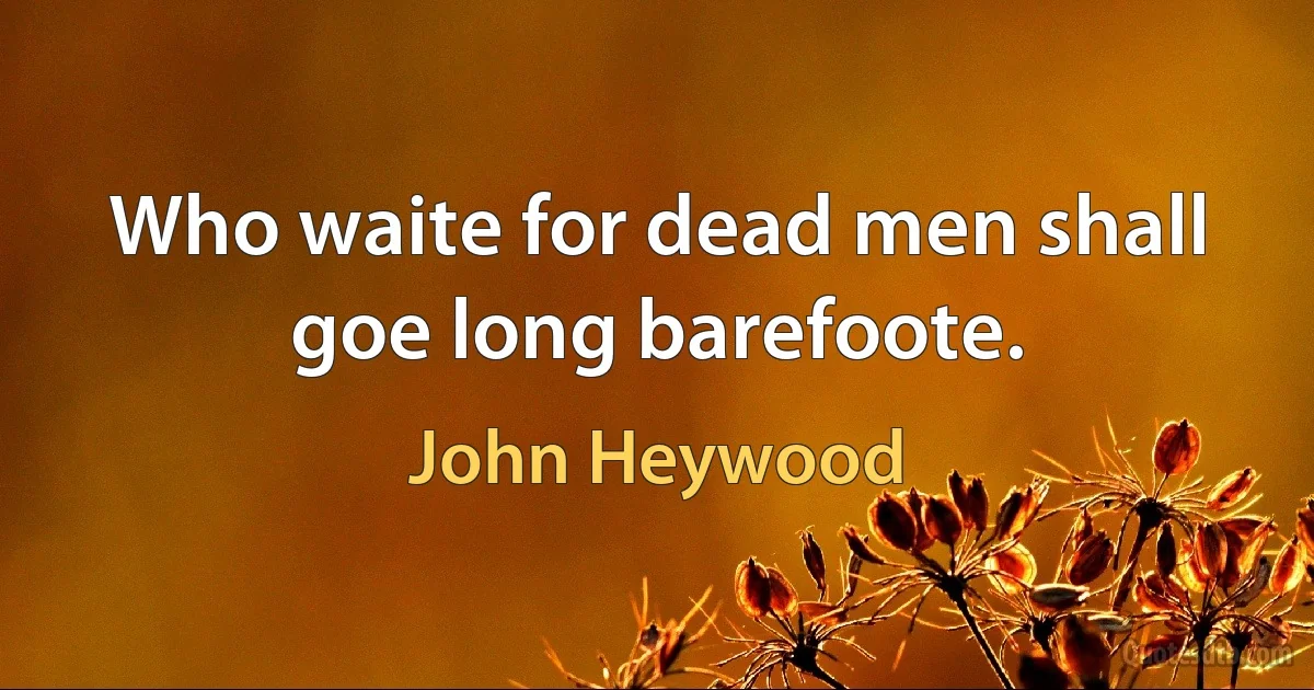 Who waite for dead men shall goe long barefoote. (John Heywood)