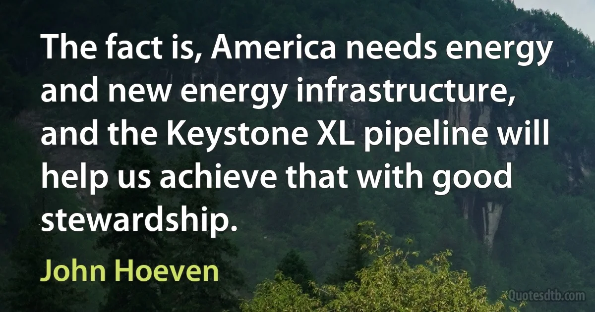 The fact is, America needs energy and new energy infrastructure, and the Keystone XL pipeline will help us achieve that with good stewardship. (John Hoeven)