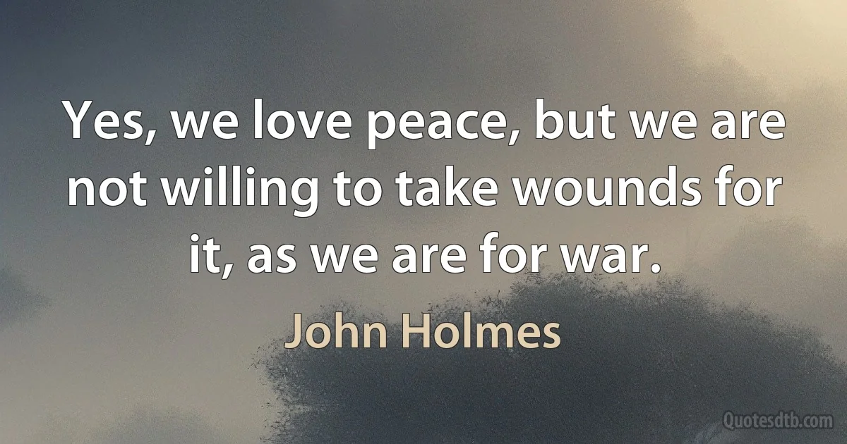 Yes, we love peace, but we are not willing to take wounds for it, as we are for war. (John Holmes)