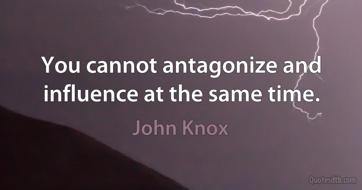 You cannot antagonize and influence at the same time. (John Knox)