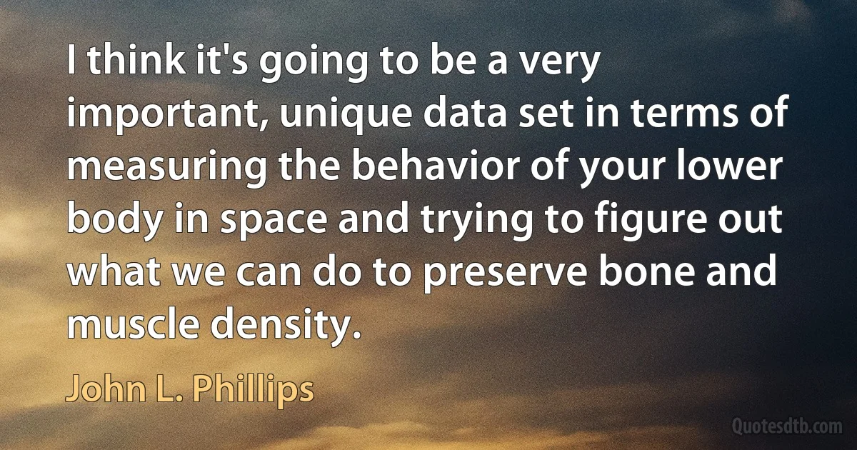 I think it's going to be a very important, unique data set in terms of measuring the behavior of your lower body in space and trying to figure out what we can do to preserve bone and muscle density. (John L. Phillips)