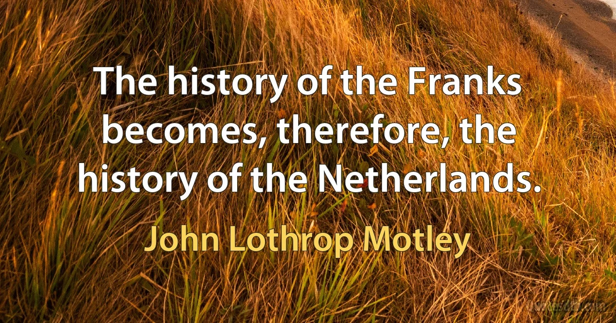 The history of the Franks becomes, therefore, the history of the Netherlands. (John Lothrop Motley)