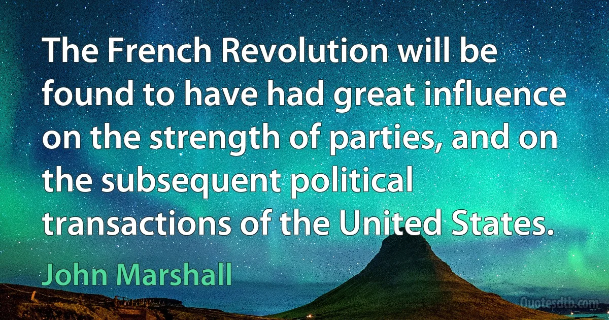 The French Revolution will be found to have had great influence on the strength of parties, and on the subsequent political transactions of the United States. (John Marshall)