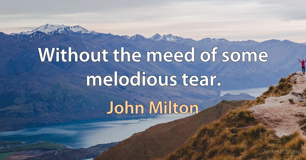 Without the meed of some melodious tear. (John Milton)