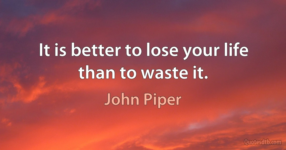 It is better to lose your life than to waste it. (John Piper)