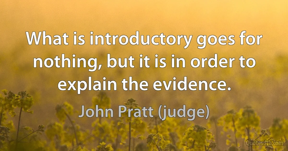 What is introductory goes for nothing, but it is in order to explain the evidence. (John Pratt (judge))