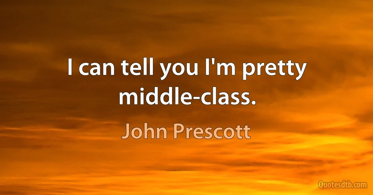 I can tell you I'm pretty middle-class. (John Prescott)