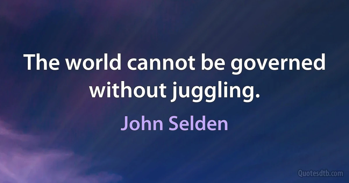 The world cannot be governed without juggling. (John Selden)