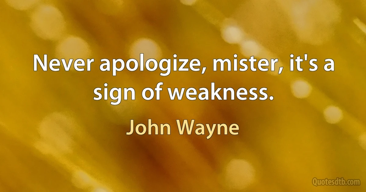 Never apologize, mister, it's a sign of weakness. (John Wayne)