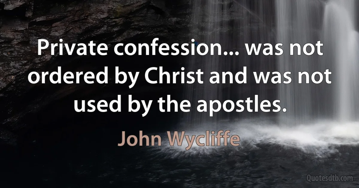 Private confession... was not ordered by Christ and was not used by the apostles. (John Wycliffe)