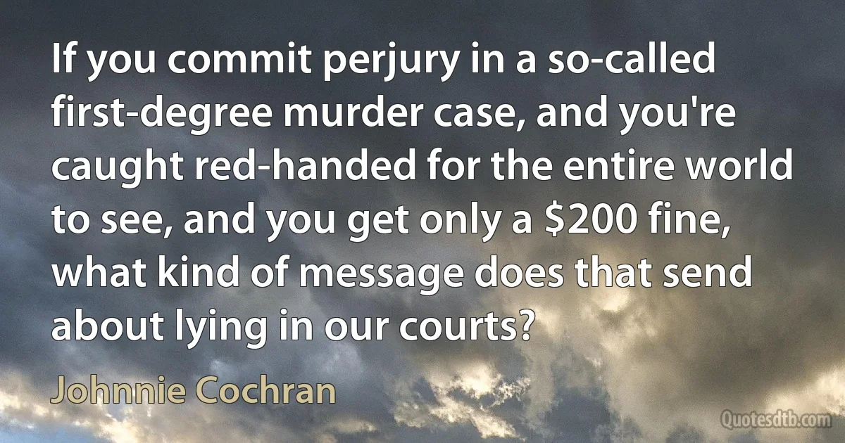 If you commit perjury in a so-called first-degree murder case, and you're caught red-handed for the entire world to see, and you get only a $200 fine, what kind of message does that send about lying in our courts? (Johnnie Cochran)