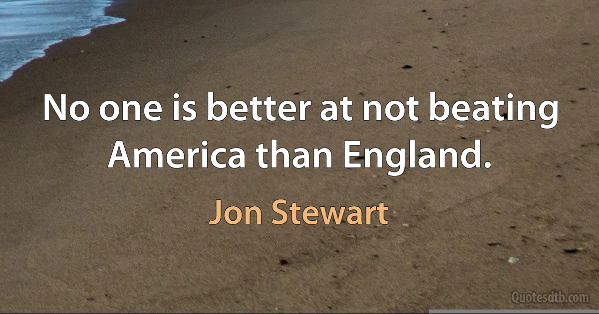 No one is better at not beating America than England. (Jon Stewart)