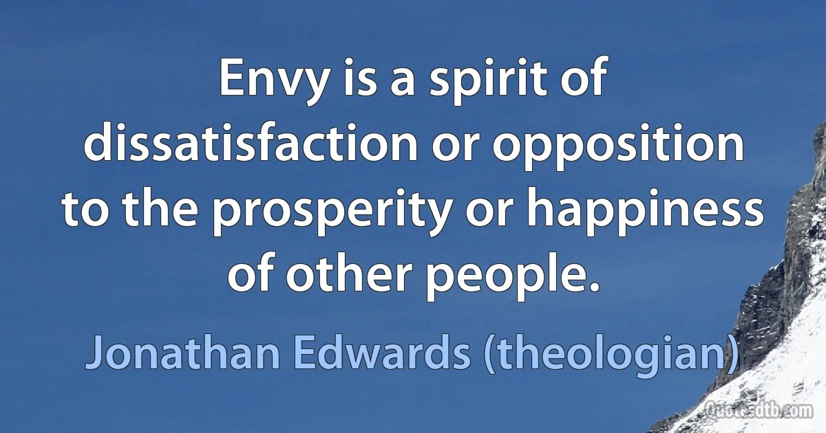 Envy is a spirit of dissatisfaction or opposition to the prosperity or happiness of other people. (Jonathan Edwards (theologian))