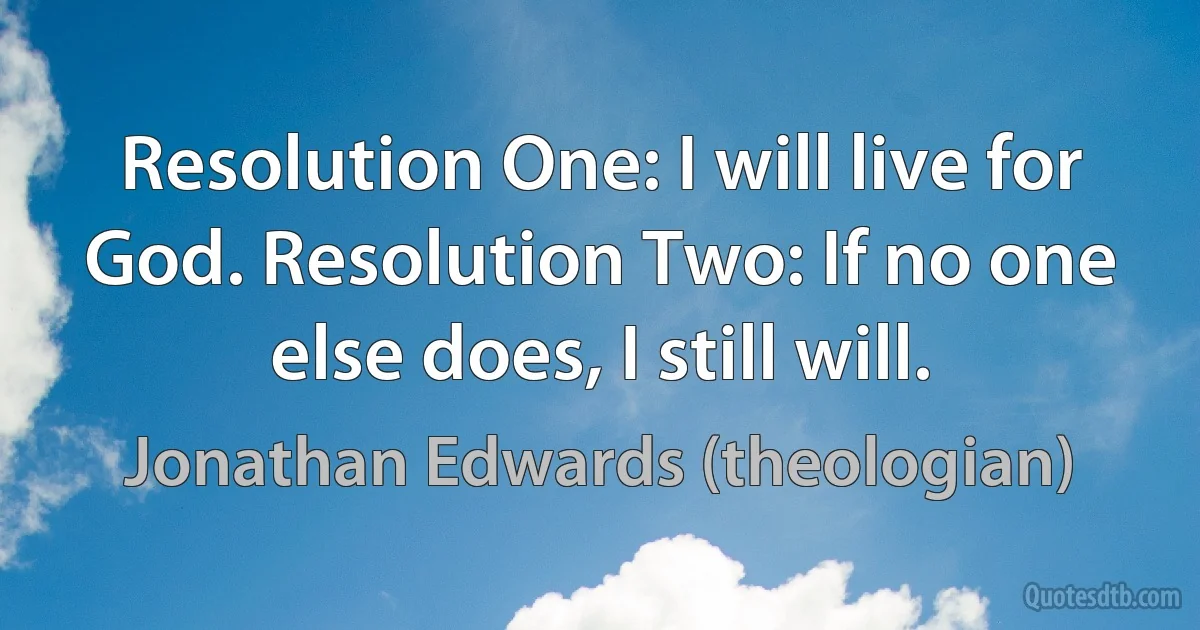 Resolution One: I will live for God. Resolution Two: If no one else does, I still will. (Jonathan Edwards (theologian))