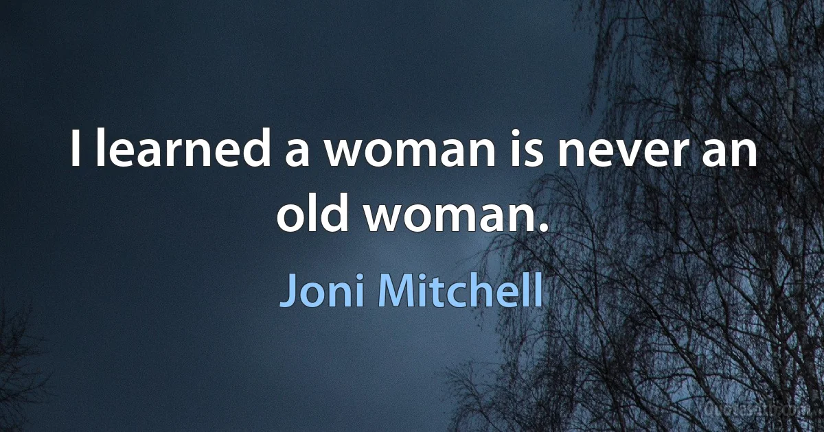 I learned a woman is never an old woman. (Joni Mitchell)