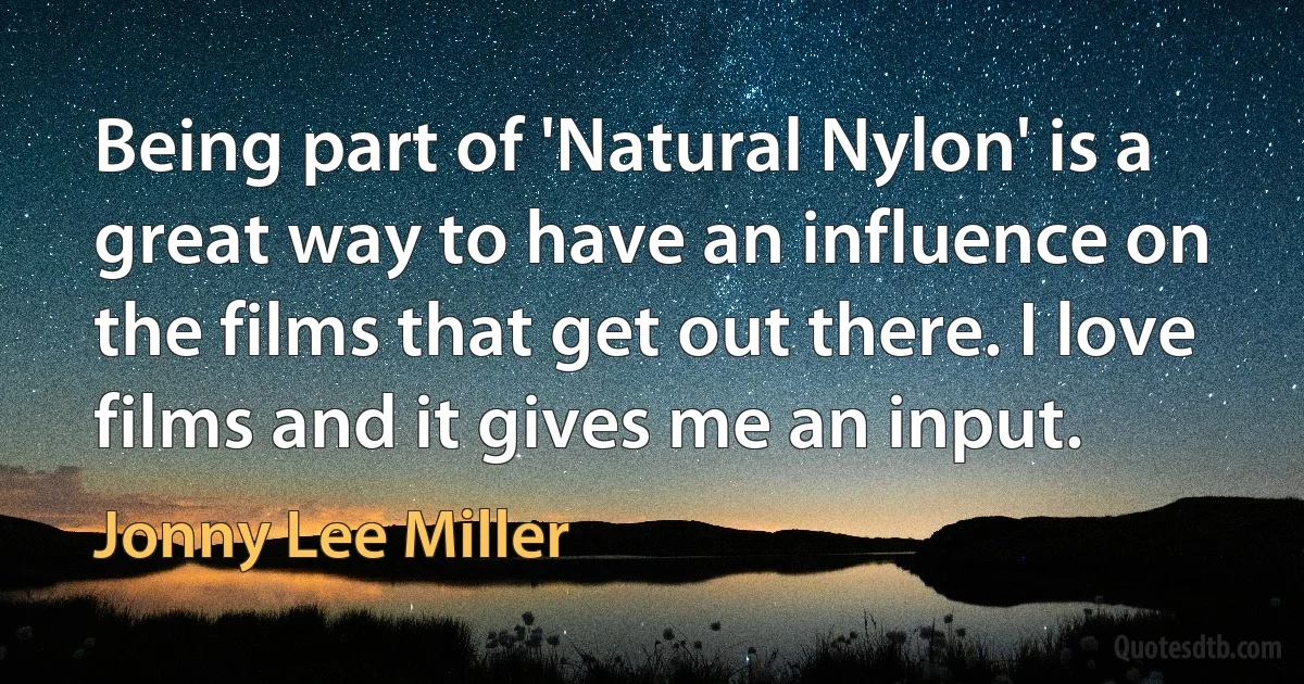 Being part of 'Natural Nylon' is a great way to have an influence on the films that get out there. I love films and it gives me an input. (Jonny Lee Miller)