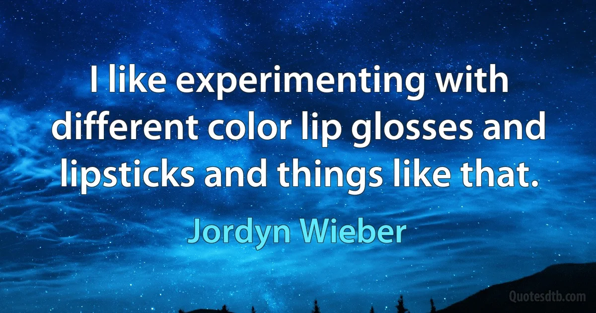 I like experimenting with different color lip glosses and lipsticks and things like that. (Jordyn Wieber)