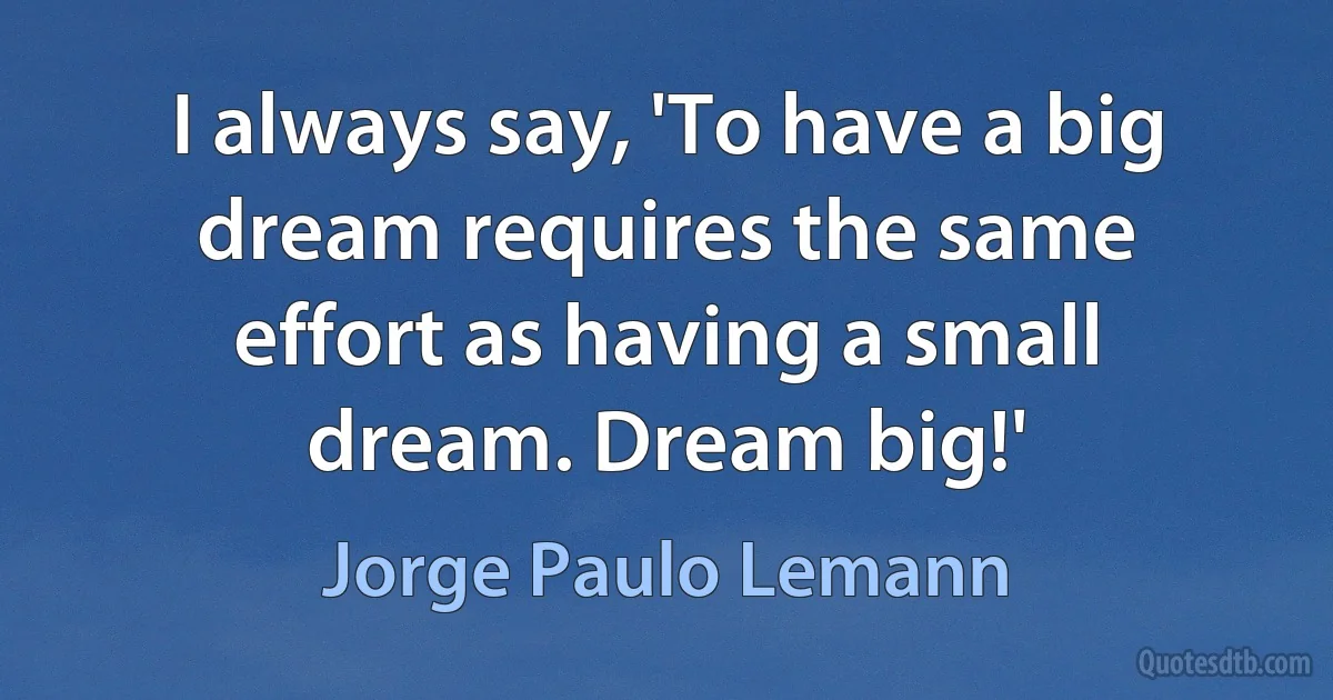 I always say, 'To have a big dream requires the same effort as having a small dream. Dream big!' (Jorge Paulo Lemann)