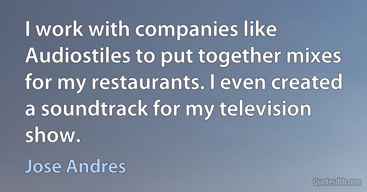 I work with companies like Audiostiles to put together mixes for my restaurants. I even created a soundtrack for my television show. (Jose Andres)